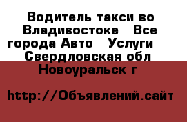 Водитель такси во Владивостоке - Все города Авто » Услуги   . Свердловская обл.,Новоуральск г.